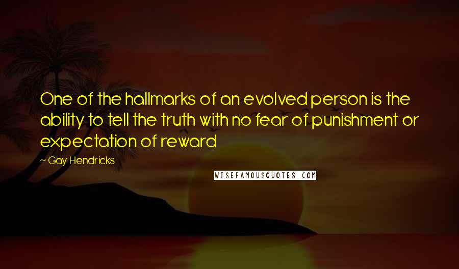 Gay Hendricks Quotes: One of the hallmarks of an evolved person is the ability to tell the truth with no fear of punishment or expectation of reward