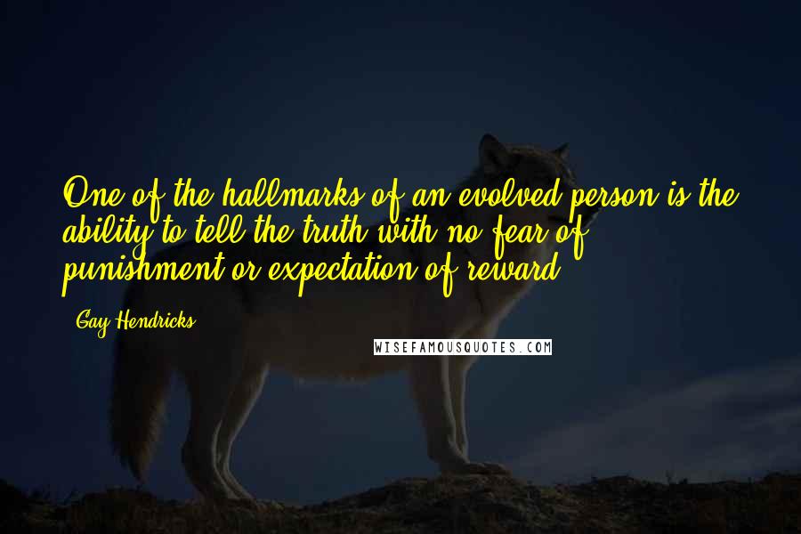 Gay Hendricks Quotes: One of the hallmarks of an evolved person is the ability to tell the truth with no fear of punishment or expectation of reward