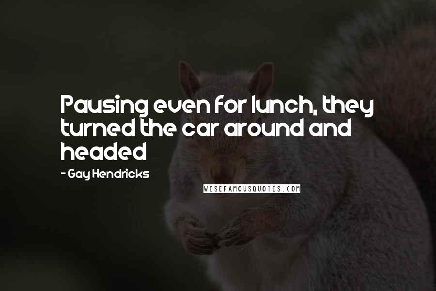 Gay Hendricks Quotes: Pausing even for lunch, they turned the car around and headed