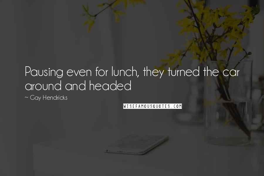 Gay Hendricks Quotes: Pausing even for lunch, they turned the car around and headed