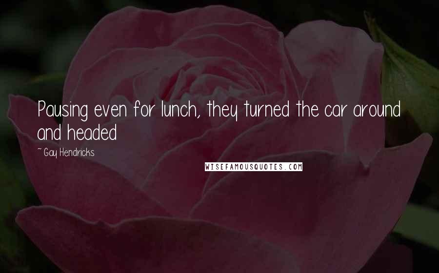 Gay Hendricks Quotes: Pausing even for lunch, they turned the car around and headed