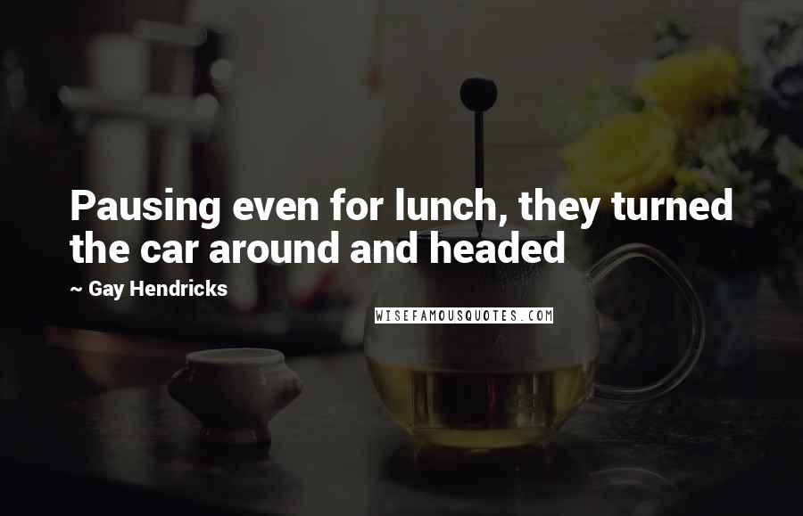 Gay Hendricks Quotes: Pausing even for lunch, they turned the car around and headed