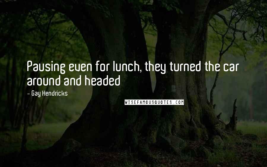 Gay Hendricks Quotes: Pausing even for lunch, they turned the car around and headed