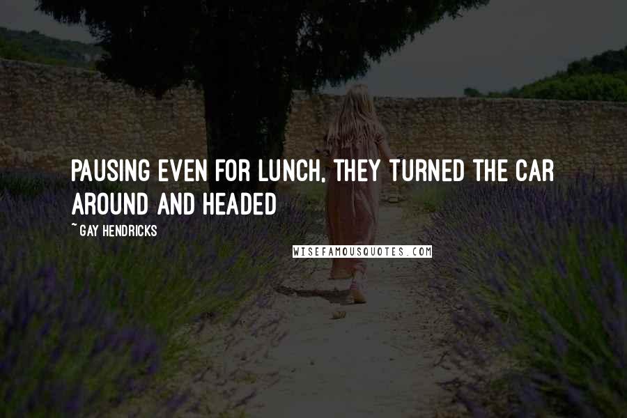Gay Hendricks Quotes: Pausing even for lunch, they turned the car around and headed