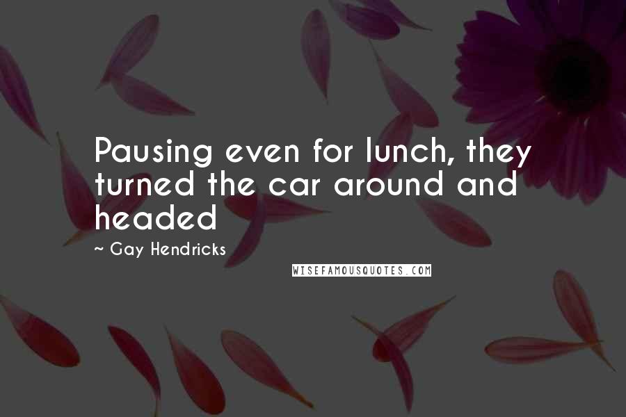 Gay Hendricks Quotes: Pausing even for lunch, they turned the car around and headed