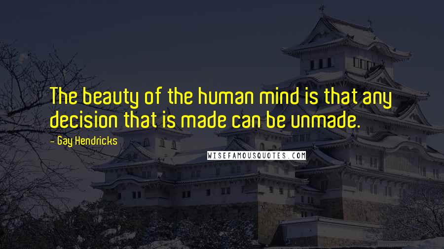 Gay Hendricks Quotes: The beauty of the human mind is that any decision that is made can be unmade.