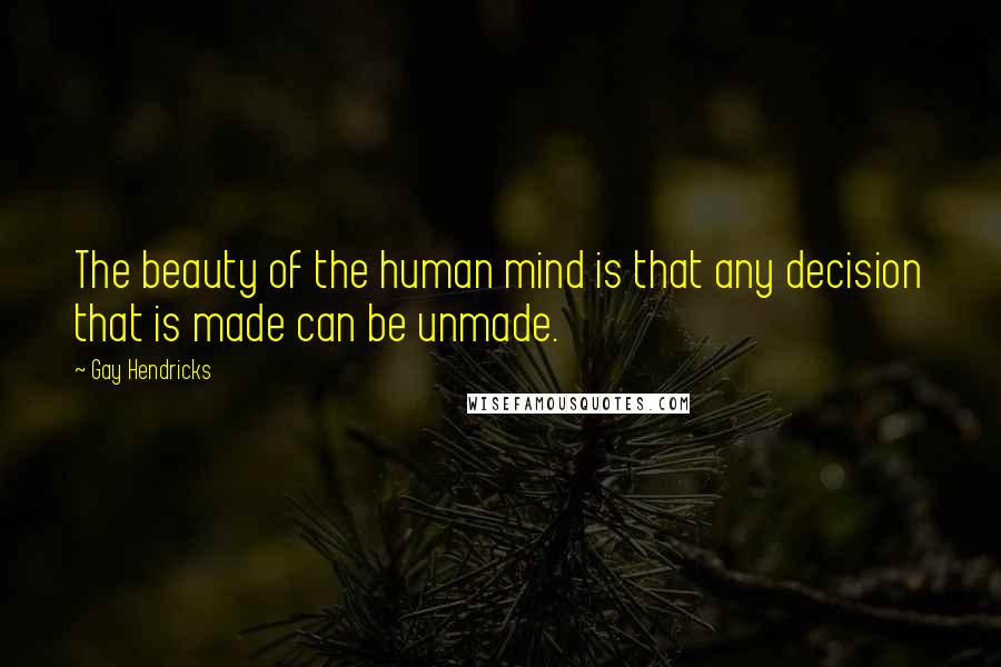 Gay Hendricks Quotes: The beauty of the human mind is that any decision that is made can be unmade.