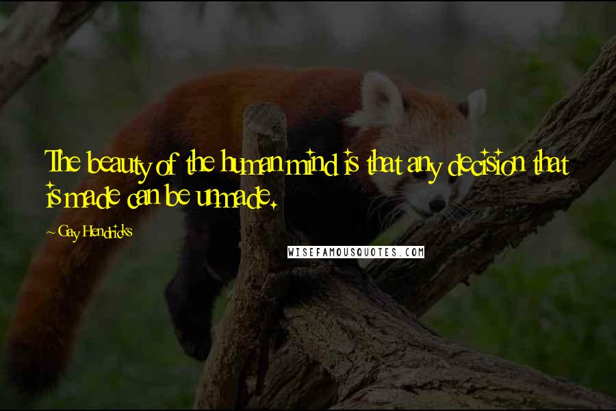 Gay Hendricks Quotes: The beauty of the human mind is that any decision that is made can be unmade.