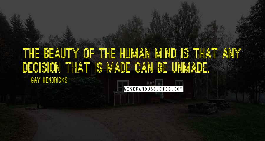 Gay Hendricks Quotes: The beauty of the human mind is that any decision that is made can be unmade.