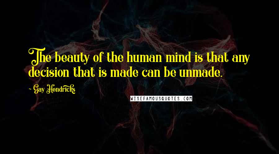 Gay Hendricks Quotes: The beauty of the human mind is that any decision that is made can be unmade.