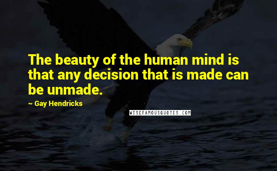 Gay Hendricks Quotes: The beauty of the human mind is that any decision that is made can be unmade.