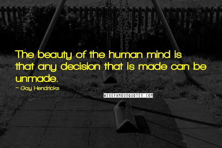 Gay Hendricks Quotes: The beauty of the human mind is that any decision that is made can be unmade.