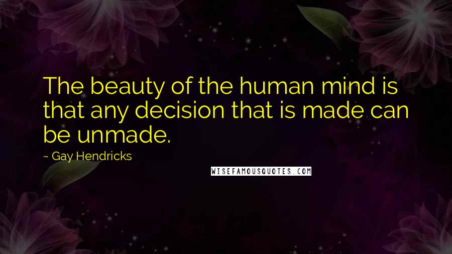 Gay Hendricks Quotes: The beauty of the human mind is that any decision that is made can be unmade.