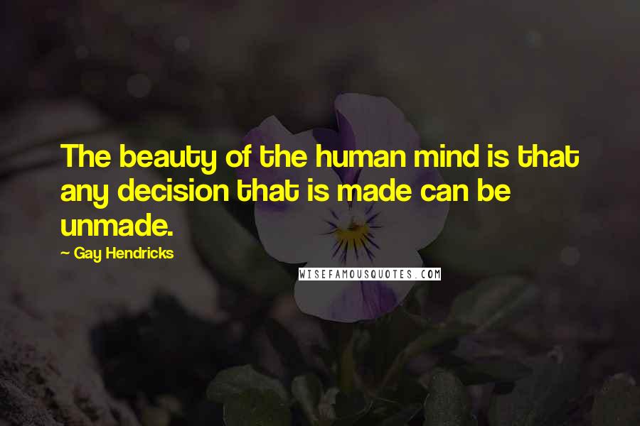Gay Hendricks Quotes: The beauty of the human mind is that any decision that is made can be unmade.