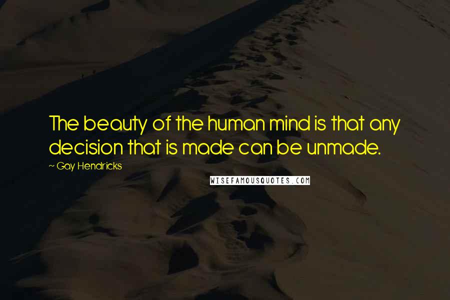 Gay Hendricks Quotes: The beauty of the human mind is that any decision that is made can be unmade.