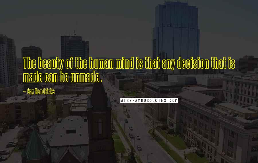 Gay Hendricks Quotes: The beauty of the human mind is that any decision that is made can be unmade.