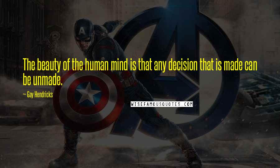 Gay Hendricks Quotes: The beauty of the human mind is that any decision that is made can be unmade.