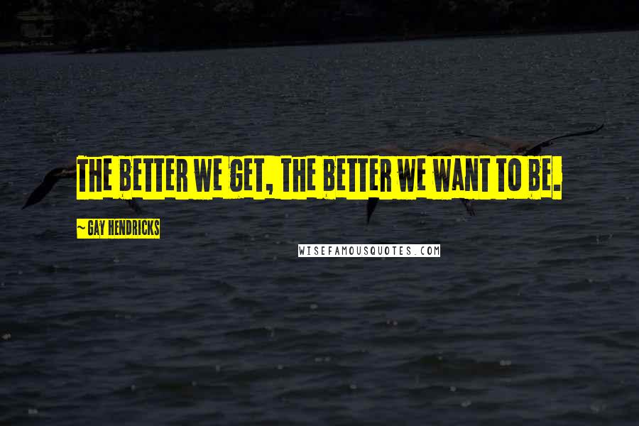 Gay Hendricks Quotes: The better we get, the better we want to be.