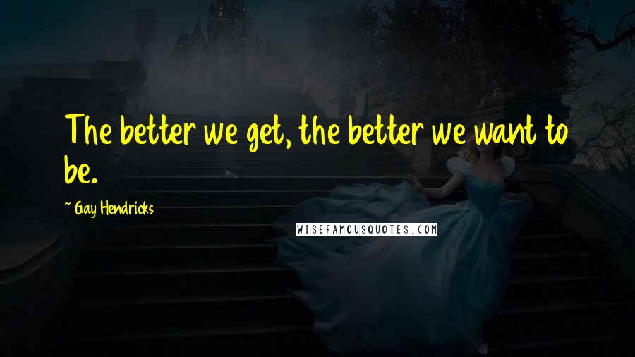 Gay Hendricks Quotes: The better we get, the better we want to be.