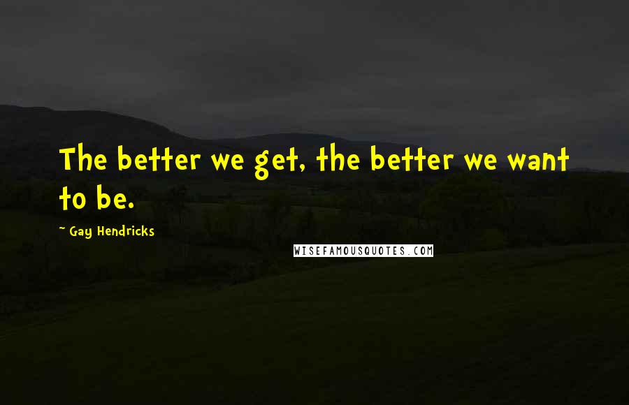 Gay Hendricks Quotes: The better we get, the better we want to be.