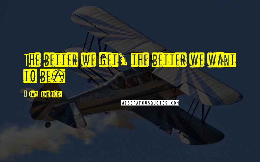 Gay Hendricks Quotes: The better we get, the better we want to be.