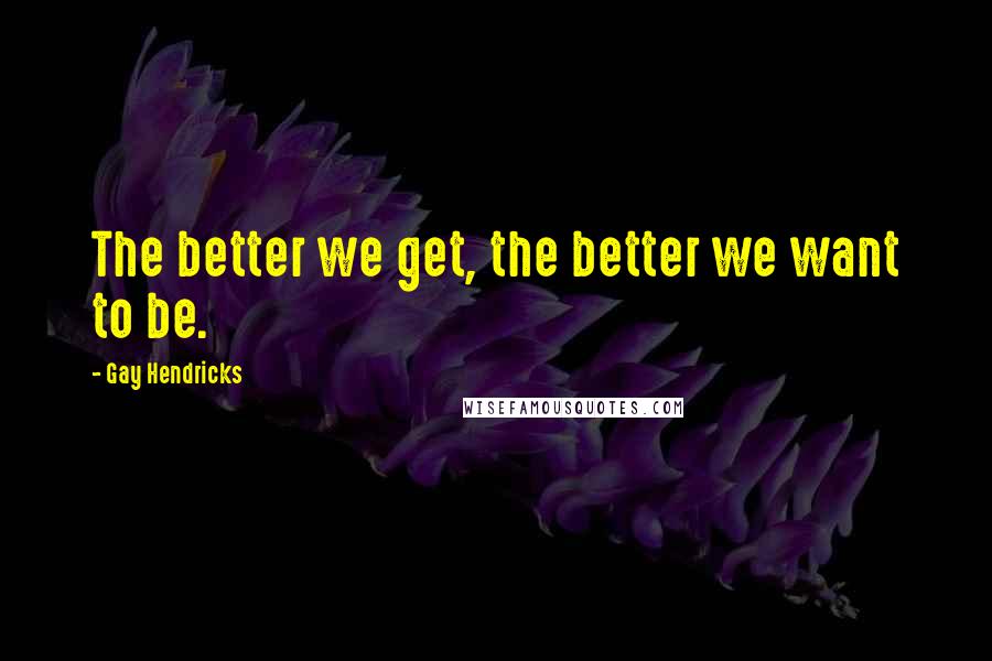 Gay Hendricks Quotes: The better we get, the better we want to be.