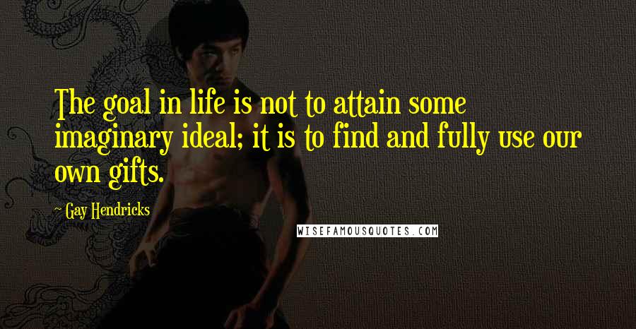 Gay Hendricks Quotes: The goal in life is not to attain some imaginary ideal; it is to find and fully use our own gifts.