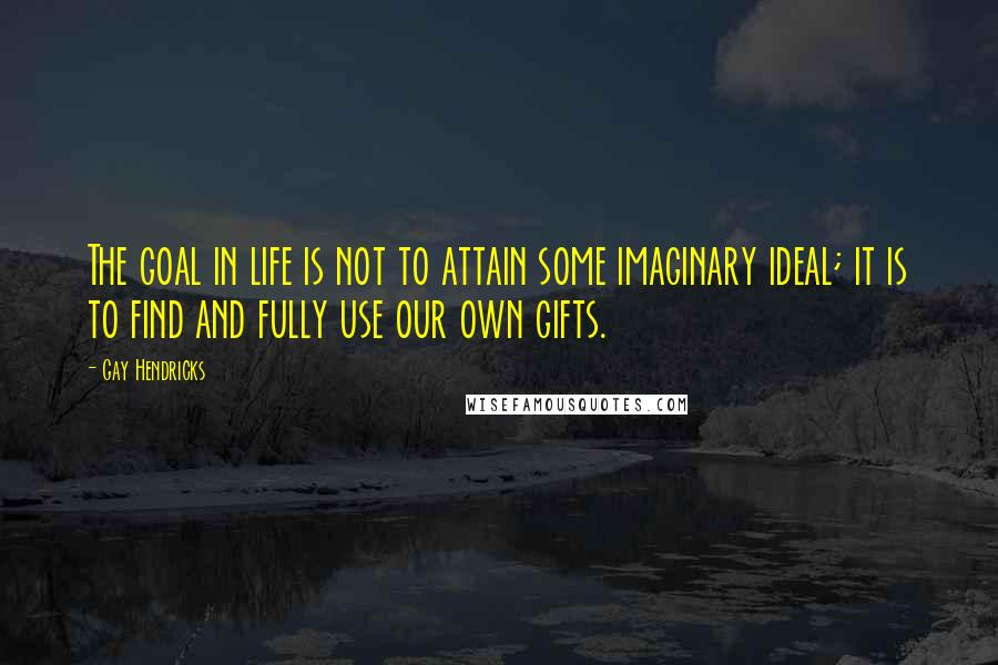 Gay Hendricks Quotes: The goal in life is not to attain some imaginary ideal; it is to find and fully use our own gifts.