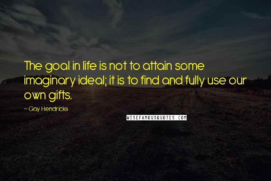 Gay Hendricks Quotes: The goal in life is not to attain some imaginary ideal; it is to find and fully use our own gifts.