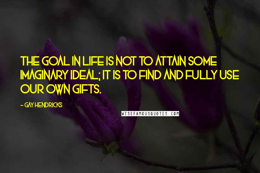 Gay Hendricks Quotes: The goal in life is not to attain some imaginary ideal; it is to find and fully use our own gifts.