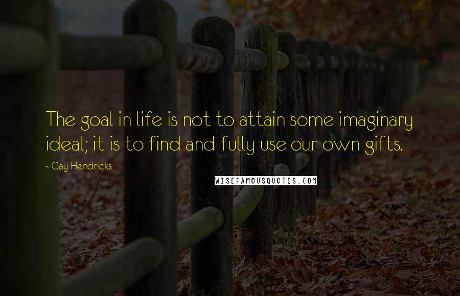 Gay Hendricks Quotes: The goal in life is not to attain some imaginary ideal; it is to find and fully use our own gifts.