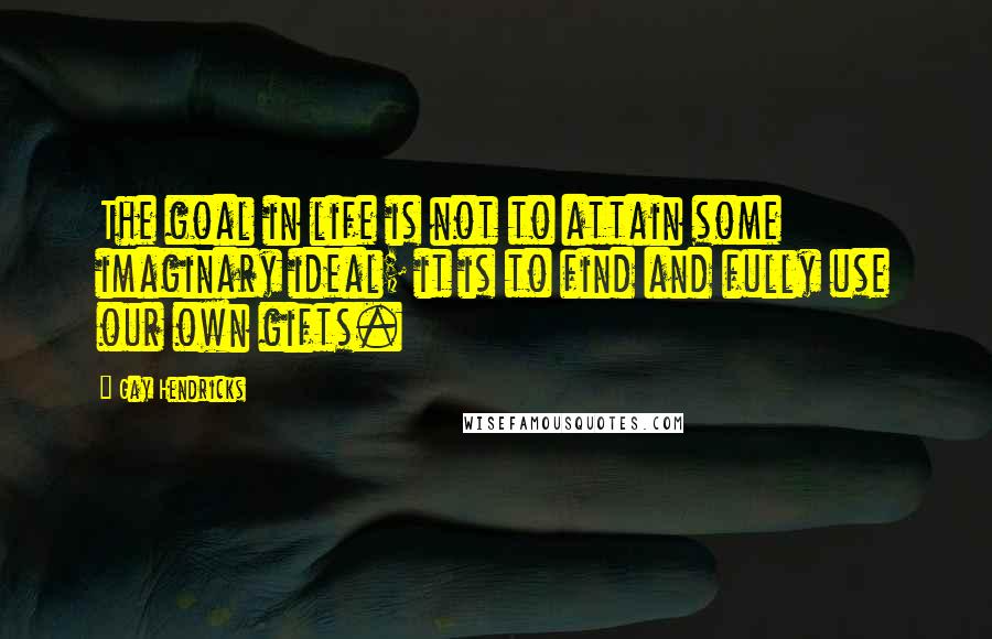 Gay Hendricks Quotes: The goal in life is not to attain some imaginary ideal; it is to find and fully use our own gifts.