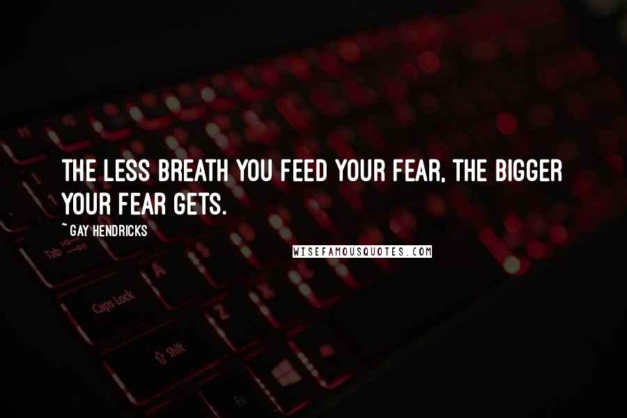 Gay Hendricks Quotes: the less breath you feed your fear, the bigger your fear gets.