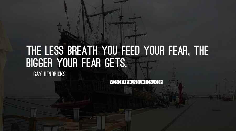 Gay Hendricks Quotes: the less breath you feed your fear, the bigger your fear gets.