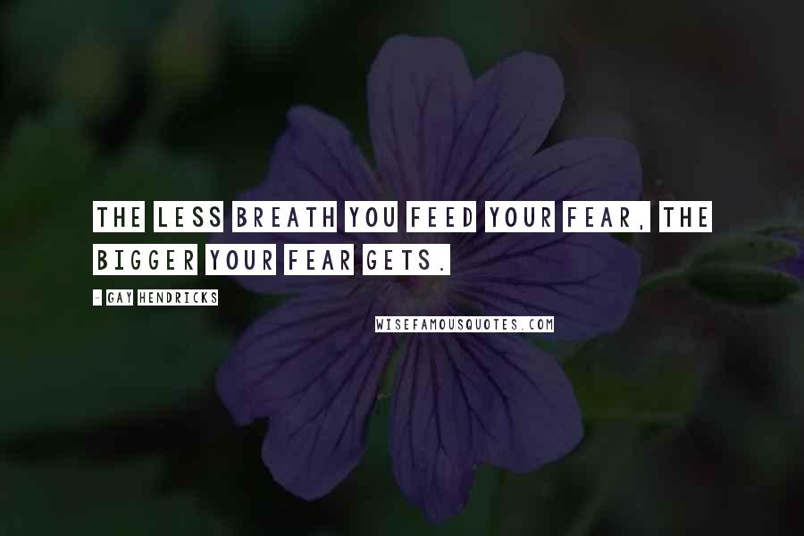 Gay Hendricks Quotes: the less breath you feed your fear, the bigger your fear gets.