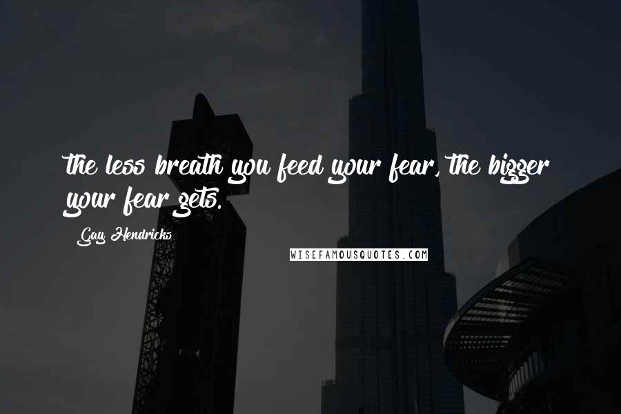 Gay Hendricks Quotes: the less breath you feed your fear, the bigger your fear gets.
