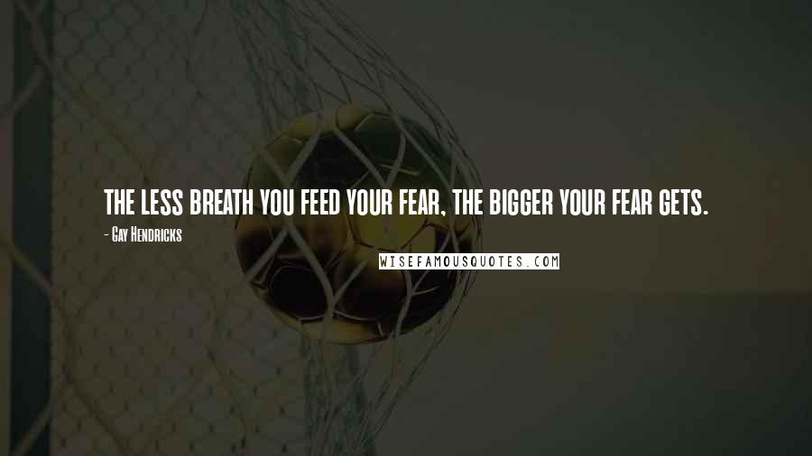 Gay Hendricks Quotes: the less breath you feed your fear, the bigger your fear gets.