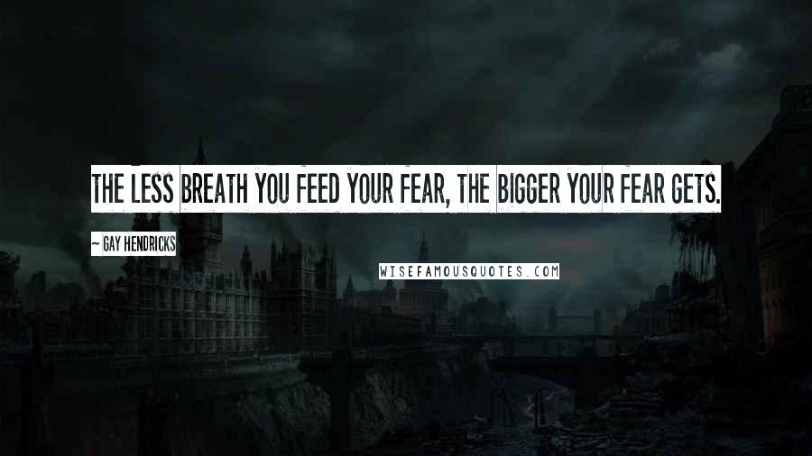 Gay Hendricks Quotes: the less breath you feed your fear, the bigger your fear gets.