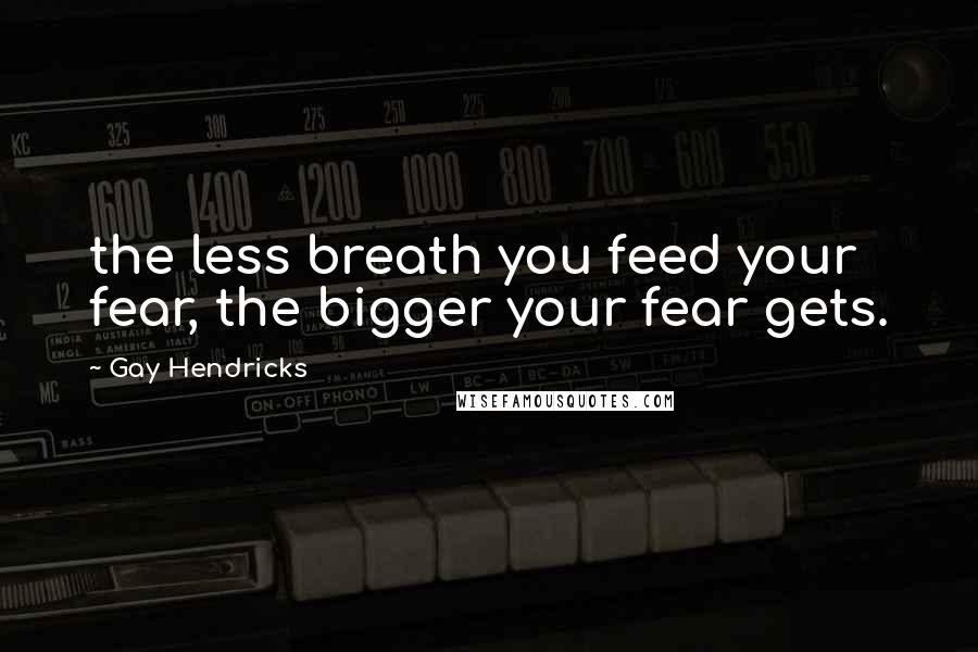 Gay Hendricks Quotes: the less breath you feed your fear, the bigger your fear gets.