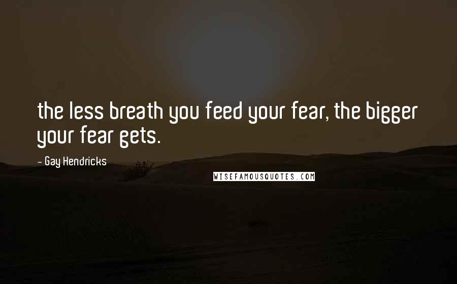 Gay Hendricks Quotes: the less breath you feed your fear, the bigger your fear gets.