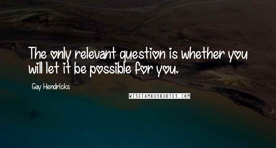 Gay Hendricks Quotes: The only relevant question is whether you will let it be possible for you.