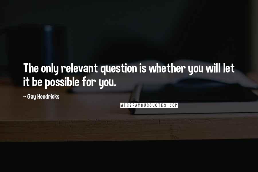 Gay Hendricks Quotes: The only relevant question is whether you will let it be possible for you.