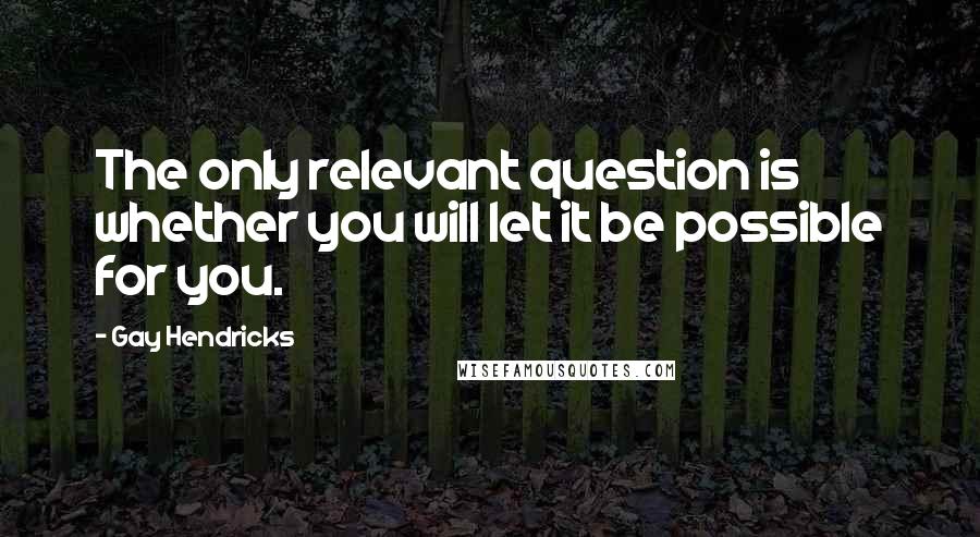 Gay Hendricks Quotes: The only relevant question is whether you will let it be possible for you.
