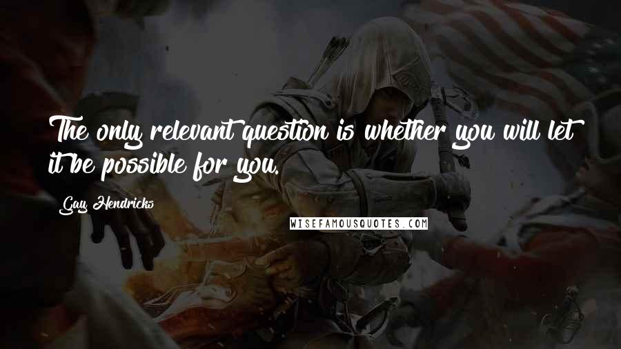 Gay Hendricks Quotes: The only relevant question is whether you will let it be possible for you.