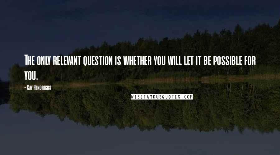 Gay Hendricks Quotes: The only relevant question is whether you will let it be possible for you.