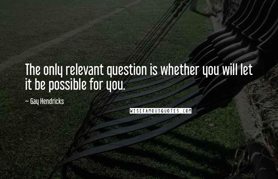 Gay Hendricks Quotes: The only relevant question is whether you will let it be possible for you.