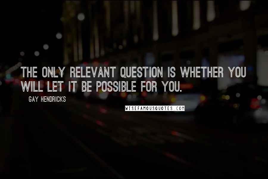 Gay Hendricks Quotes: The only relevant question is whether you will let it be possible for you.