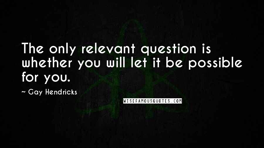 Gay Hendricks Quotes: The only relevant question is whether you will let it be possible for you.