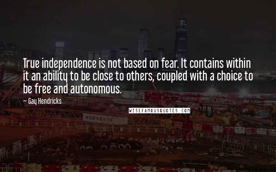 Gay Hendricks Quotes: True independence is not based on fear. It contains within it an ability to be close to others, coupled with a choice to be free and autonomous.