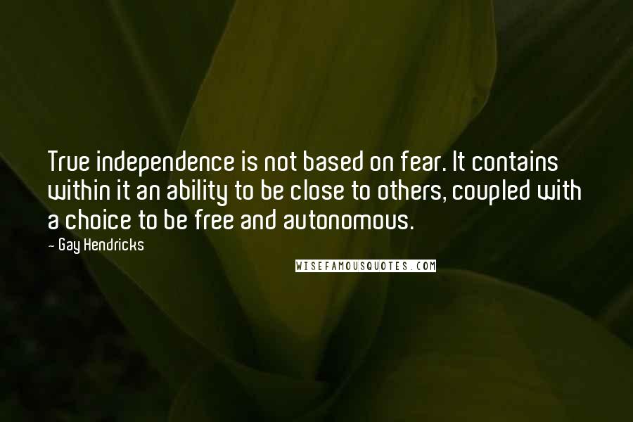 Gay Hendricks Quotes: True independence is not based on fear. It contains within it an ability to be close to others, coupled with a choice to be free and autonomous.